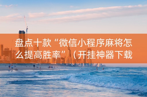 盘点十款“微信小程序麻将怎么提高胜率”（开挂神器下载)