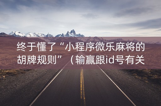 终于懂了“小程序微乐麻将的胡牌规则”（输赢跟id号有关系吗)