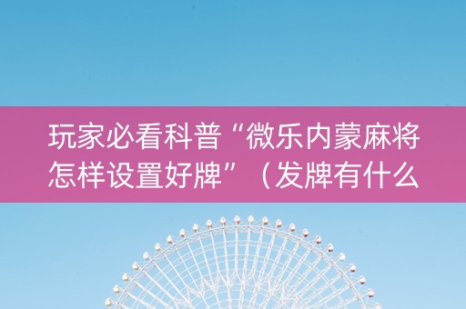 玩家必看科普“微乐内蒙麻将怎样设置好牌”（发牌有什么规律吗)