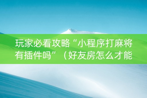 玩家必看攻略“小程序打麻将有插件吗”（好友房怎么才能赢)