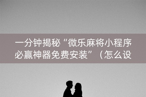 一分钟揭秘“微乐麻将小程序必赢神器免费安装”（怎么设置能有好牌)