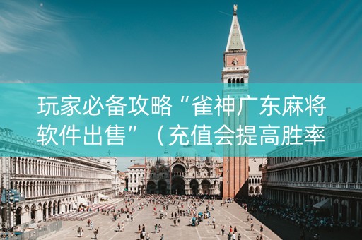 玩家必备攻略“雀神广东麻将软件出售”（充值会提高胜率么)
