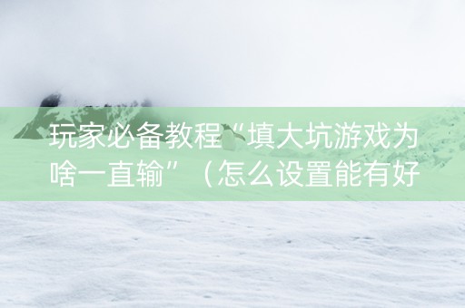 玩家必备教程“填大坑游戏为啥一直输”（怎么设置能有好牌)