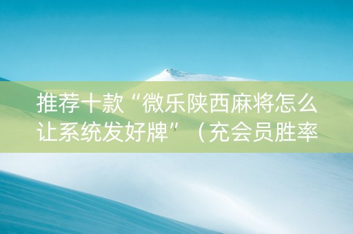 推荐十款“微乐陕西麻将怎么让系统发好牌”（充会员胜率高)