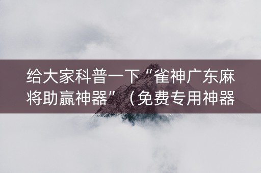 给大家科普一下“雀神广东麻将助赢神器”（免费专用神器)