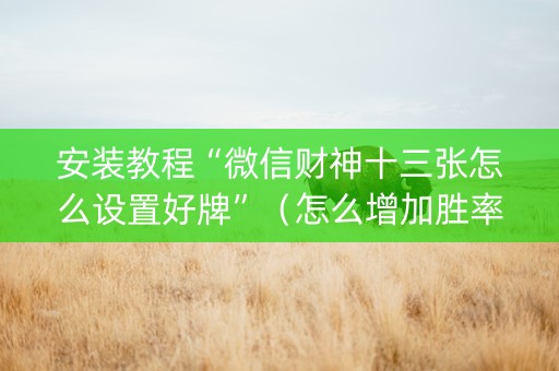 安装教程“微信财神十三张怎么设置好牌”（怎么增加胜率)