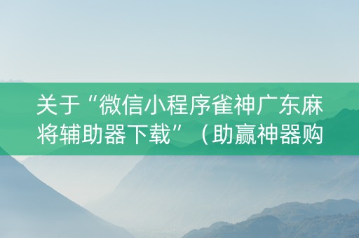 关于“微信小程序雀神广东麻将辅助器下载”（助赢神器购买)