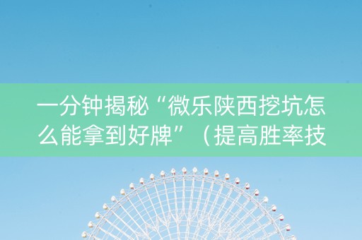 一分钟揭秘“微乐陕西挖坑怎么能拿到好牌”（提高胜率技巧)