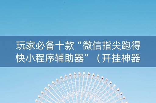 玩家必备十款“微信指尖跑得快小程序辅助器”（开挂神器下载)