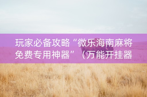 玩家必备攻略“微乐海南麻将免费专用神器”（万能开挂器)