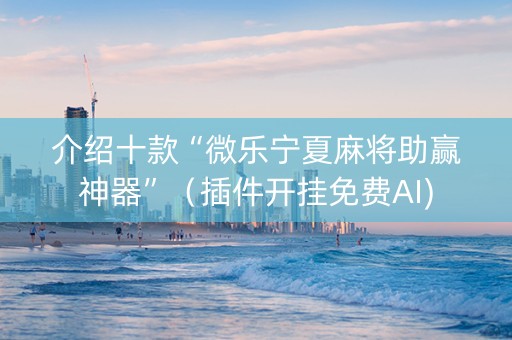 介绍十款“微乐宁夏麻将助赢神器”（插件开挂免费AI)