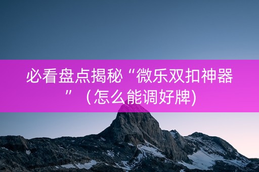 必看盘点揭秘“微乐双扣神器”（怎么能调好牌)