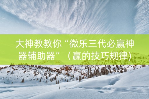 大神教教你“微乐三代必赢神器辅助器”（赢的技巧规律)