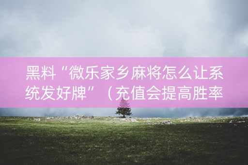 黑料“微乐家乡麻将怎么让系统发好牌”（充值会提高胜率么)