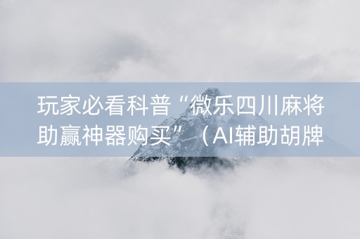 玩家必看科普“微乐四川麻将助赢神器购买”（AI辅助胡牌规则)