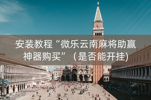 安装教程“微乐云南麻将助赢神器购买”（是否能开挂)
