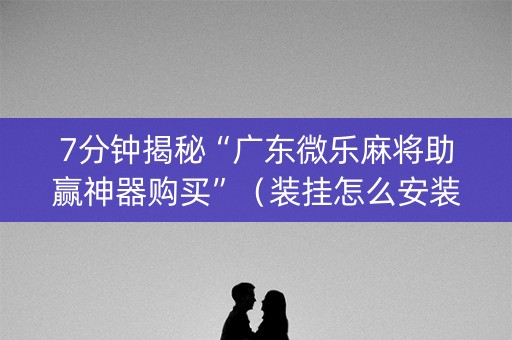 7分钟揭秘“广东微乐麻将助赢神器购买”（装挂怎么安装)