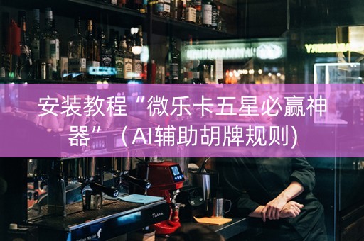 安装教程“微乐卡五星必赢神器”（AI辅助胡牌规则)