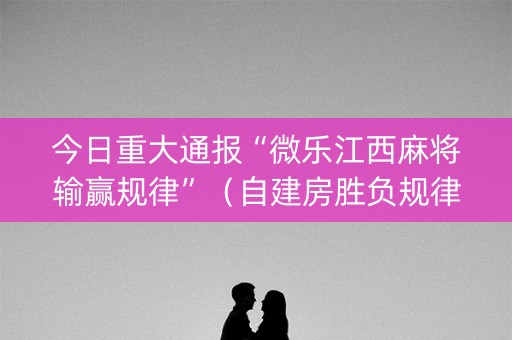 今日重大通报“微乐江西麻将输赢规律”（自建房胜负规律)