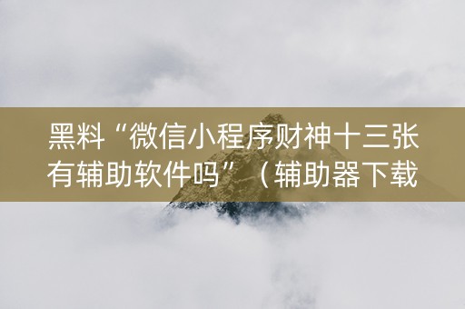 黑料“微信小程序财神十三张有辅助软件吗”（辅助器下载)