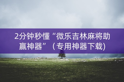 2分钟秒懂“微乐吉林麻将助赢神器”（专用神器下载)