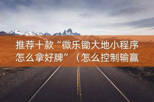 推荐十款“微乐锄大地小程序怎么拿好牌”（怎么控制输赢)