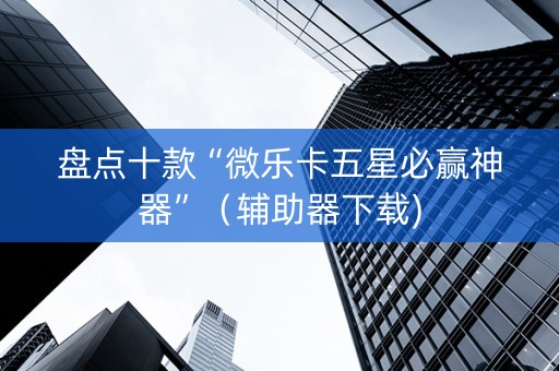 盘点十款“微乐卡五星必赢神器”（辅助器下载)