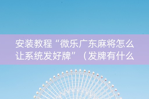 安装教程“微乐广东麻将怎么让系统发好牌”（发牌有什么规律吗)