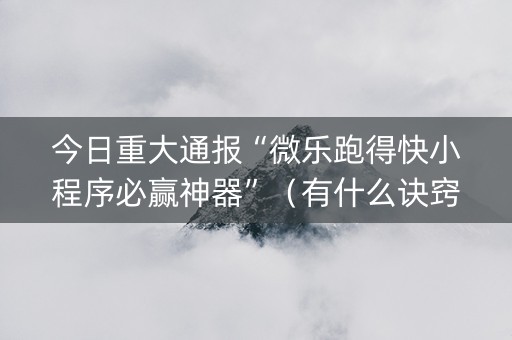 今日重大通报“微乐跑得快小程序必赢神器”（有什么诀窍)