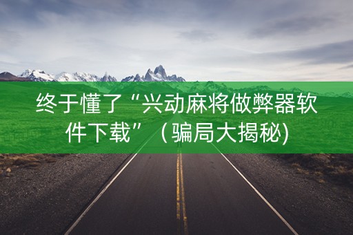 终于懂了“兴动麻将做弊器软件下载”（骗局大揭秘)
