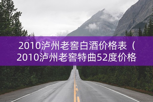 2010泸州老窖白酒价格表（2010泸州老窖特曲52度价格）
