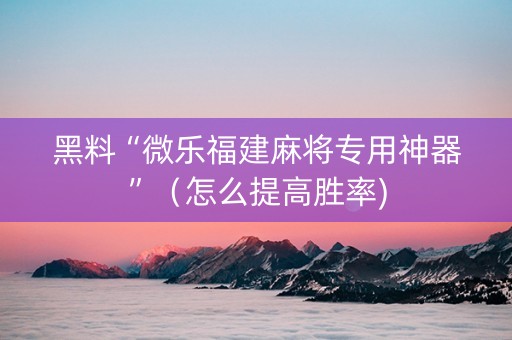 黑料“微乐福建麻将专用神器”（怎么提高胜率)