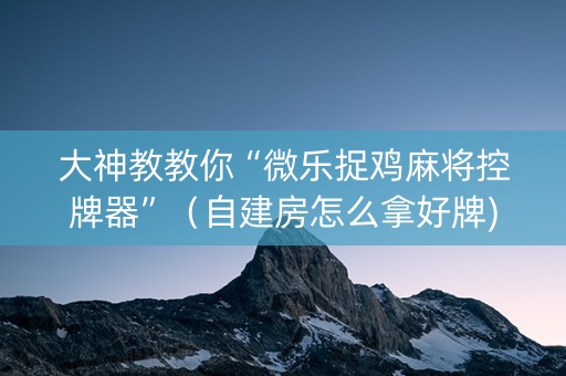 大神教教你“微乐捉鸡麻将控牌器”（自建房怎么拿好牌)
