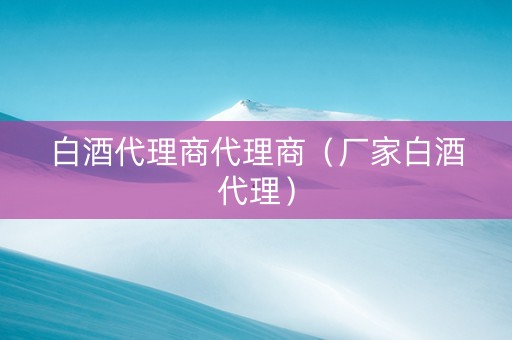 白酒代理商代理商（厂家白酒代理）