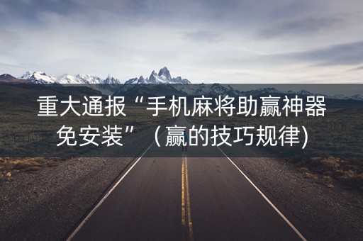 重大通报“手机麻将助赢神器免安装”（赢的技巧规律)