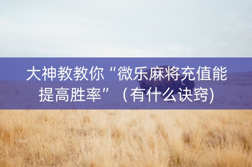 大神教教你“微乐麻将充值能提高胜率”（有什么诀窍)
