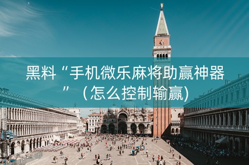 黑料“手机微乐麻将助赢神器”（怎么控制输赢)