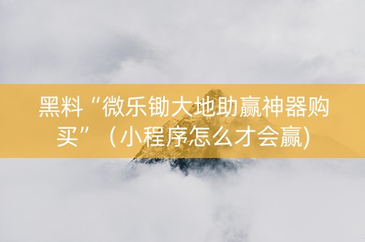 黑料“微乐锄大地助赢神器购买”（小程序怎么才会赢)