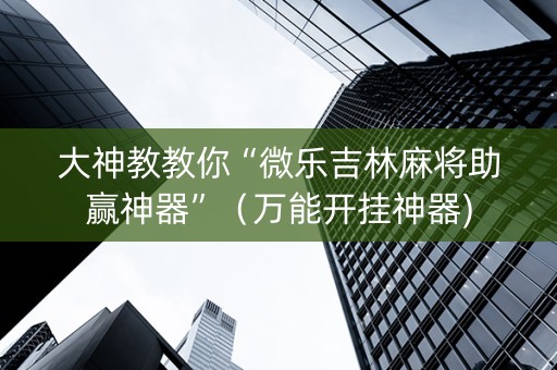 大神教教你“微乐吉林麻将助赢神器”（万能开挂神器)