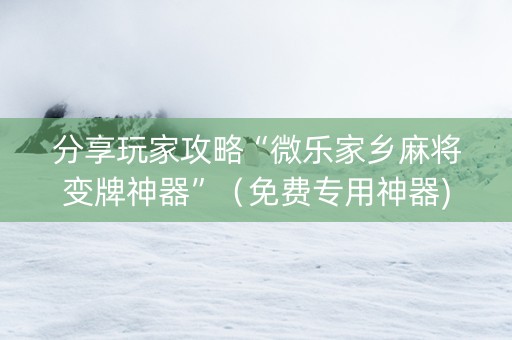 分享玩家攻略“微乐家乡麻将变牌神器”（免费专用神器)