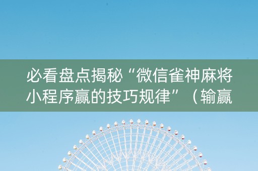 必看盘点揭秘“微信雀神麻将小程序赢的技巧规律”（输赢规律)