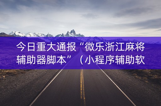 今日重大通报“微乐浙江麻将辅助器脚本”（小程序辅助软件)