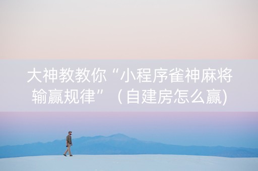 大神教教你“小程序雀神麻将输赢规律”（自建房怎么赢)