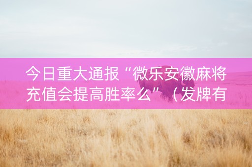 今日重大通报“微乐安徽麻将充值会提高胜率么”（发牌有什么规律吗)