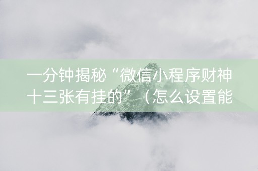 一分钟揭秘“微信小程序财神十三张有挂的”（怎么设置能有好牌)