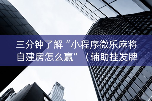 三分钟了解“小程序微乐麻将自建房怎么赢”（辅助挂发牌规律)