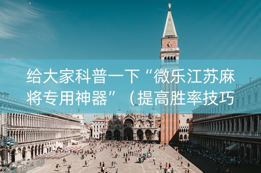 给大家科普一下“微乐江苏麻将专用神器”（提高胜率技巧)