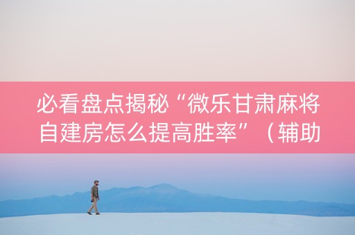 必看盘点揭秘“微乐甘肃麻将自建房怎么提高胜率”（辅助挂发牌规律)