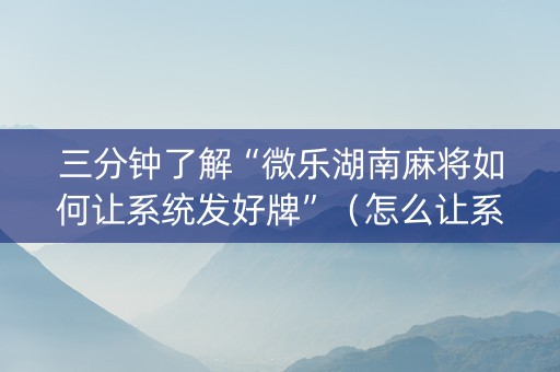 三分钟了解“微乐湖南麻将如何让系统发好牌”（怎么让系统给你发好牌)