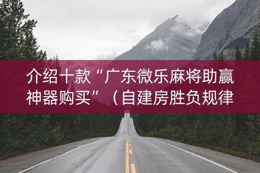 介绍十款“广东微乐麻将助赢神器购买”（自建房胜负规律)